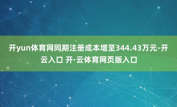 开yun体育网同期注册成本增至344.43万元-开云入口 开·云体育网页版入口