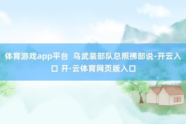 体育游戏app平台  乌武装部队总照拂部说-开云入口 开·云体育网页版入口