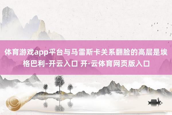 体育游戏app平台与马雷斯卡关系翻脸的高层是埃格巴利-开云入口 开·云体育网页版入口