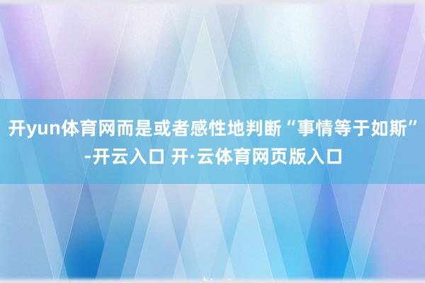 开yun体育网而是或者感性地判断“事情等于如斯”-开云入口 开·云体育网页版入口