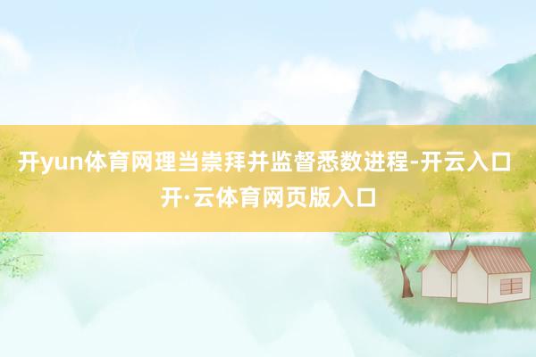 开yun体育网理当崇拜并监督悉数进程-开云入口 开·云体育网页版入口