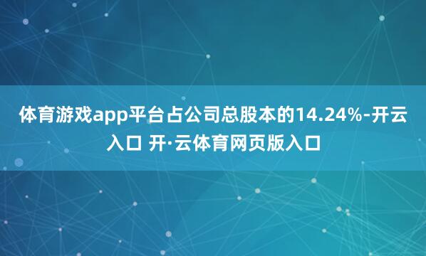 体育游戏app平台占公司总股本的14.24%-开云入口 开·云体育网页版入口