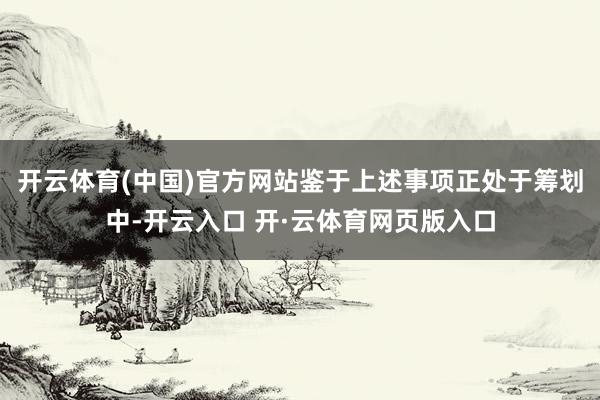 开云体育(中国)官方网站鉴于上述事项正处于筹划中-开云入口 开·云体育网页版入口