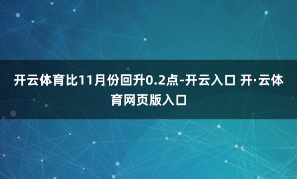 开云体育比11月份回升0.2点-开云入口 开·云体育网页版入口