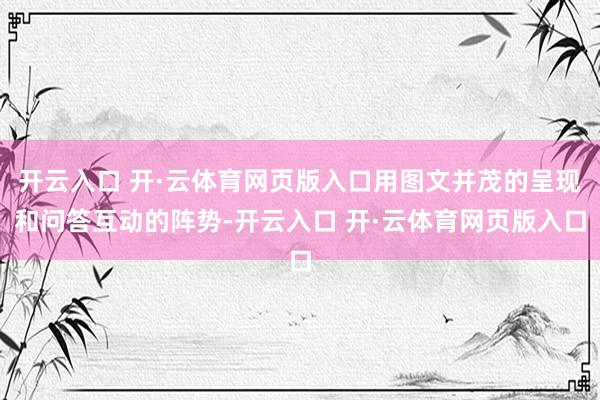 开云入口 开·云体育网页版入口用图文并茂的呈现和问答互动的阵势-开云入口 开·云体育网页版入口