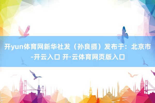 开yun体育网新华社发（孙良摄）发布于：北京市-开云入口 开·云体育网页版入口