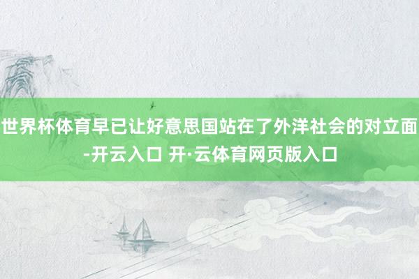 世界杯体育早已让好意思国站在了外洋社会的对立面-开云入口 开·云体育网页版入口