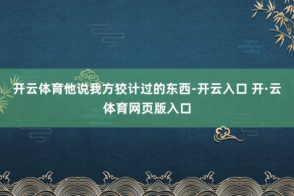 开云体育他说我方狡计过的东西-开云入口 开·云体育网页版入口
