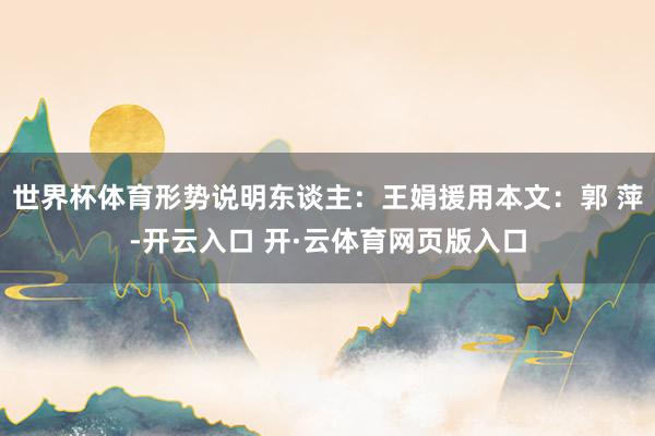 世界杯体育形势说明东谈主:王娟援用本文:郭 萍-开云入口 开·云体育网页版入口