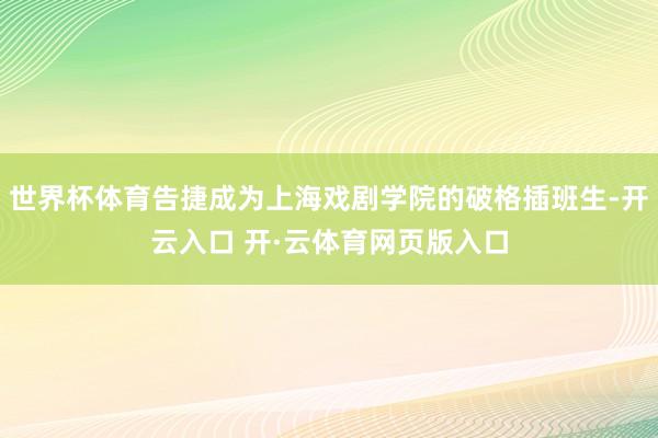 世界杯体育告捷成为上海戏剧学院的破格插班生-开云入口 开·云体育网页版入口