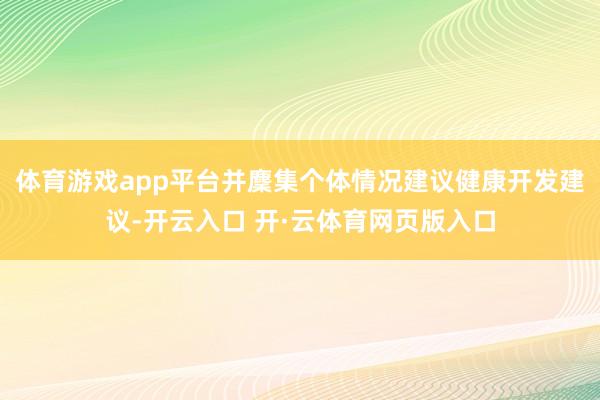 体育游戏app平台并麇集个体情况建议健康开发建议-开云入口 开·云体育网页版入口