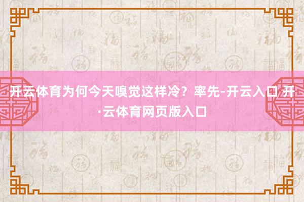 开云体育为何今天嗅觉这样冷？率先-开云入口 开·云体育网页版入口