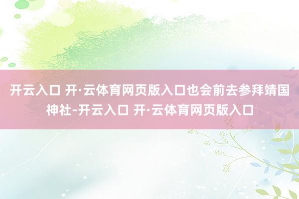 开云入口 开·云体育网页版入口也会前去参拜靖国神社-开云入口 开·云体育网页版入口