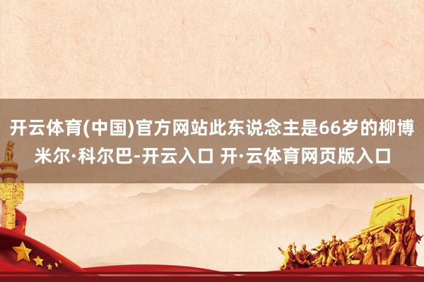开云体育(中国)官方网站此东说念主是66岁的柳博米尔·科尔巴-开云入口 开·云体育网页版入口