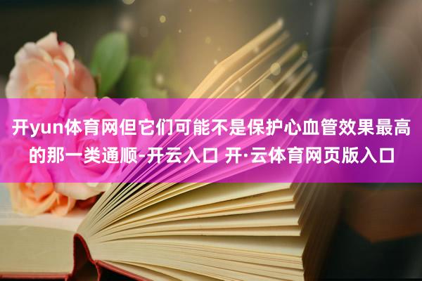 开yun体育网但它们可能不是保护心血管效果最高的那一类通顺-开云入口 开·云体育网页版入口