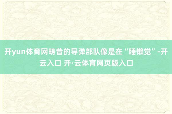 开yun体育网畴昔的导弹部队像是在“睡懒觉”-开云入口 开·云体育网页版入口