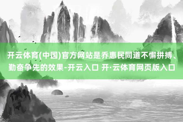 开云体育(中国)官方网站是乔惠民同道不懈拼搏、勤奋争先的效果-开云入口 开·云体育网页版入口