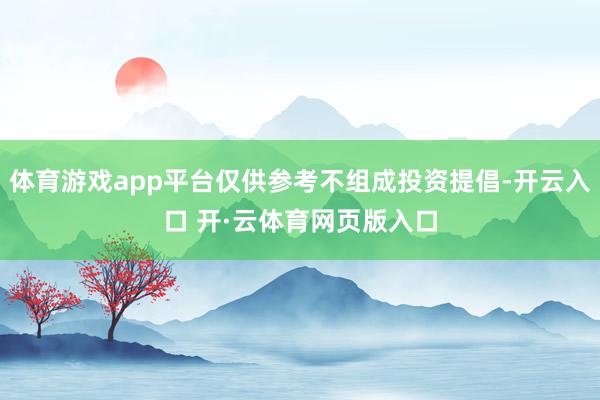 体育游戏app平台仅供参考不组成投资提倡-开云入口 开·云体育网页版入口