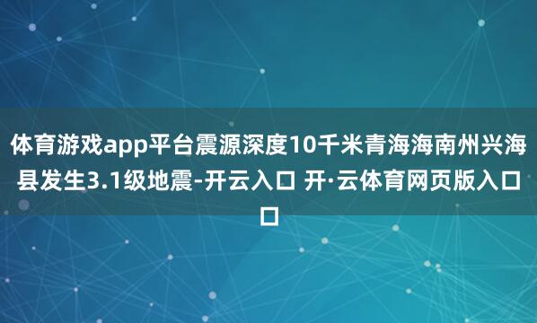 体育游戏app平台震源深度10千米青海海南州兴海县发生3.1级地震-开云入口 开·云体育网页版入口