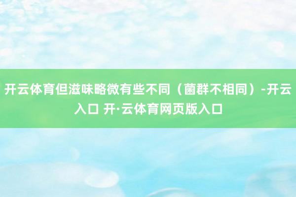 开云体育但滋味略微有些不同（菌群不相同）-开云入口 开·云体育网页版入口