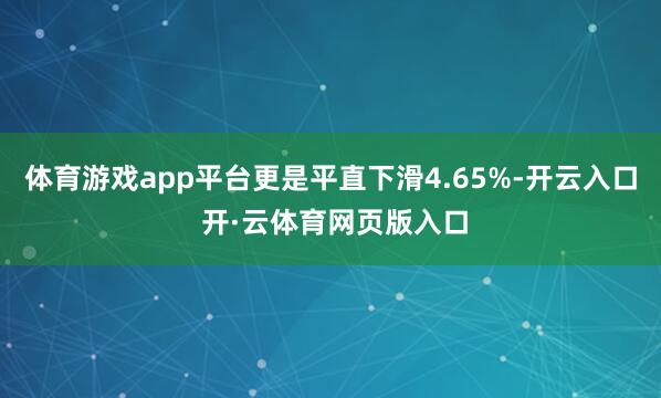 体育游戏app平台更是平直下滑4.65%-开云入口 开·云体育网页版入口