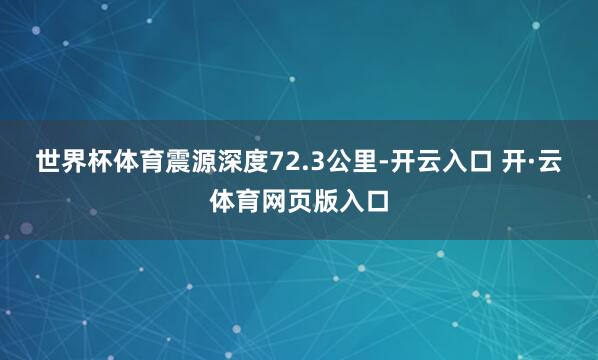 世界杯体育震源深度72.3公里-开云入口 开·云体育网页版入口