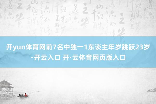 开yun体育网前7名中独一1东谈主年岁跳跃23岁-开云入口 开·云体育网页版入口