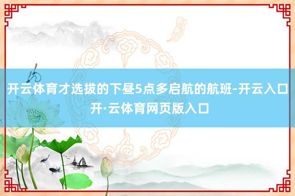 开云体育才选拔的下昼5点多启航的航班-开云入口 开·云体育网页版入口