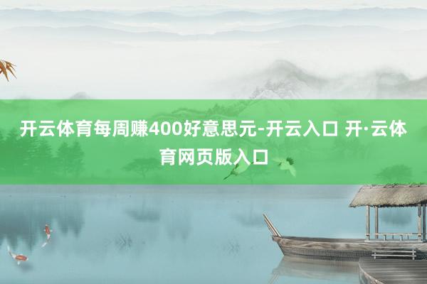 开云体育每周赚400好意思元-开云入口 开·云体育网页版入口