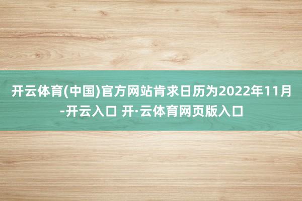 开云体育(中国)官方网站肯求日历为2022年11月-开云入口 开·云体育网页版入口