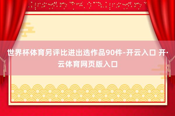 世界杯体育另评比进出选作品90件-开云入口 开·云体育网页版入口